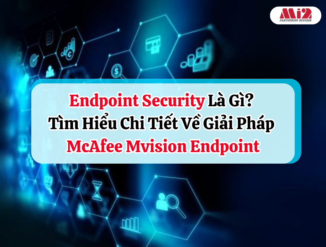 Endpoint Security Là Gì? Tìm Hiểu Chi Tiết Về Giải Pháp McAfee Mvision Endpoint
