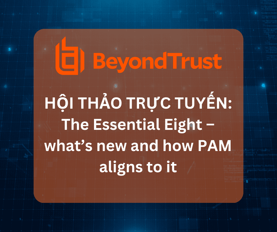 Hội thảo trực tuyến của hãng BeyondTrust với chủ đề: “The Essential Eight – What’s new and how PAM aligns to it”